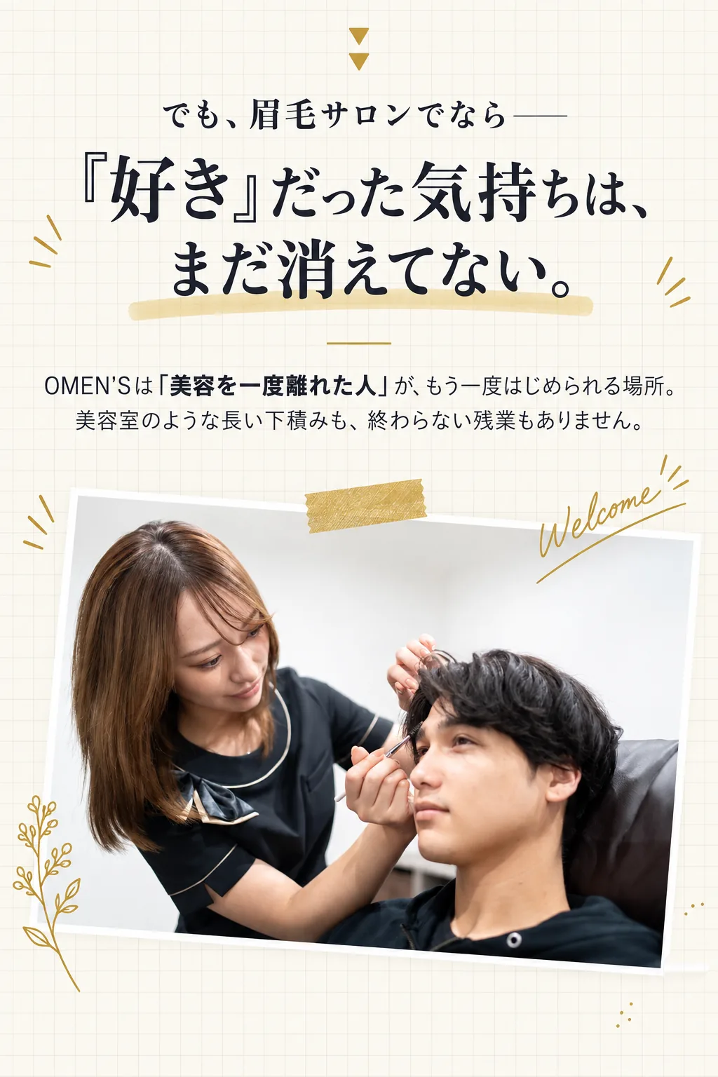 でも、眉毛サロンでなら——／『好き』だった気持ちは、まだ消えてない。／OMEN'Sは「美容を一度離れた人」が、もう一度はじめられる場所。／美容室のような長い下積みも、終わらない残業もありません。